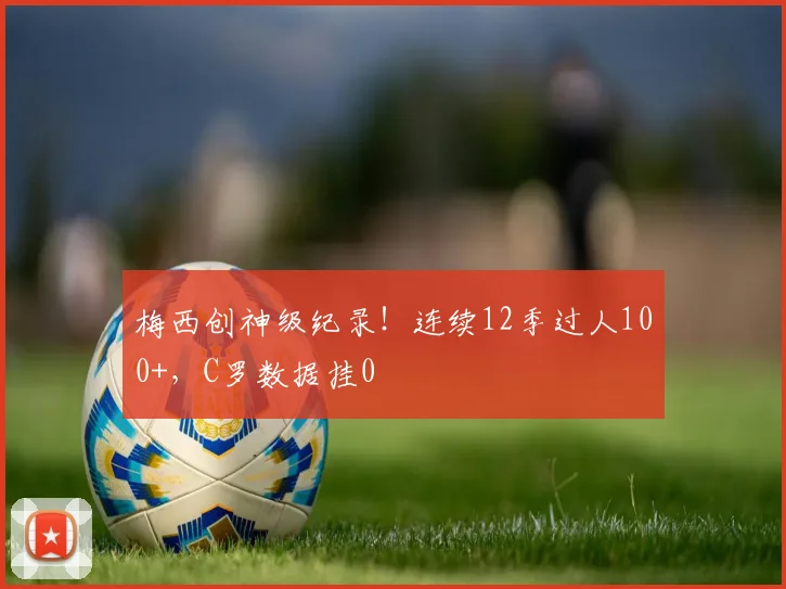 梅西创神级纪录！连续12季过人100+，C罗数据挂0