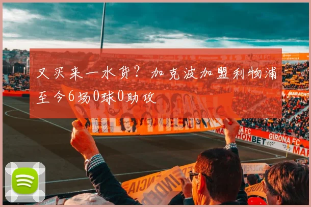 又买来一水货？加克波加盟利物浦至今6场0球0助攻
