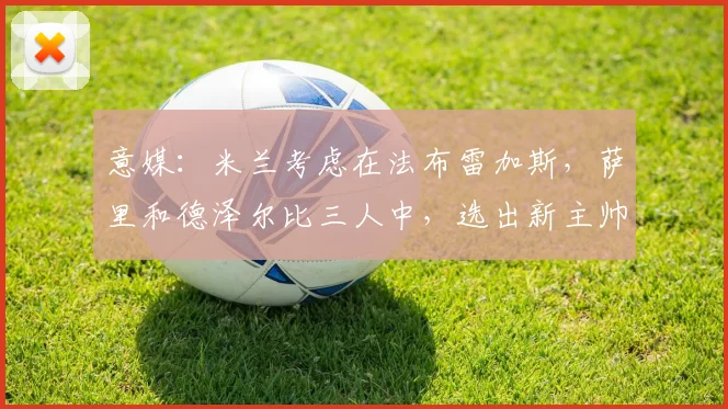 意媒：米兰考虑在法布雷加斯，萨里和德泽尔比三人中，选出新主帅