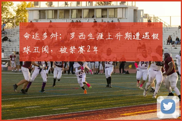 命运多舛：罗西生涯上升期遭遇假球丑闻，被禁赛2年