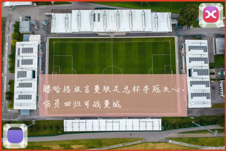 滕哈格放言曼联足总杯夺冠决心，伤员回归可战曼城