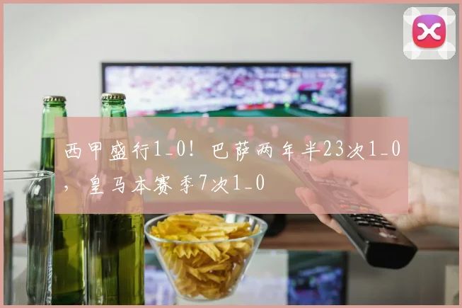 西甲盛行1_0！巴萨两年半23次1_0，皇马本赛季7次1_0