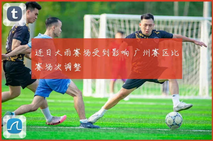 连日大雨赛场受到影响 广州赛区比赛场次调整