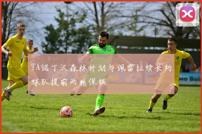 TA诺丁汉森林计划与佩雷拉续长约球队提前两轮保级