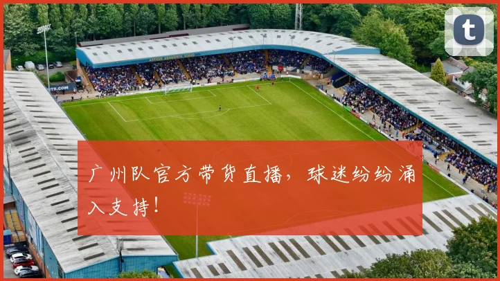 广州队官方带货直播，球迷纷纷涌入支持！