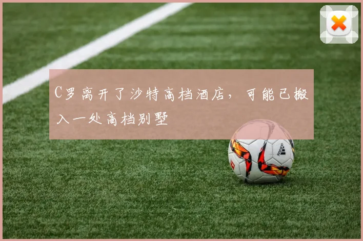 C罗离开了沙特高档酒店，可能已搬入一处高档别墅