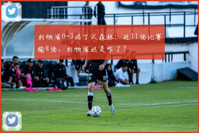 利物浦0-3诺丁汉森林：近11场比赛输8场，利物浦这是咋了？