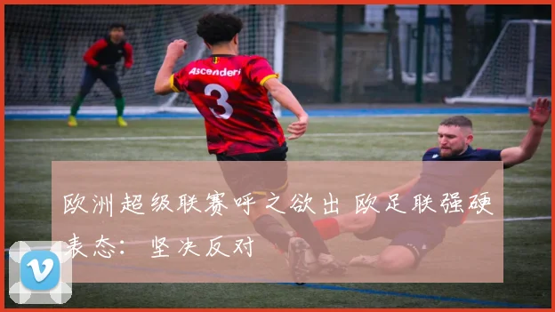 欧洲超级联赛呼之欲出 欧足联强硬表态：坚决反对