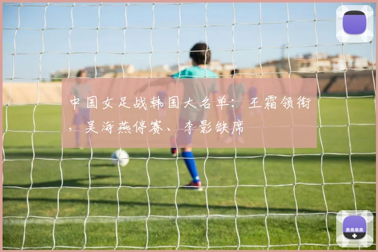 中国女足战韩国大名单：王霜领衔，吴海燕停赛、李影缺席