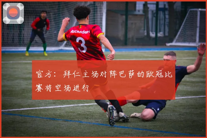 官方：拜仁主场对阵巴萨的欧冠比赛将空场进行