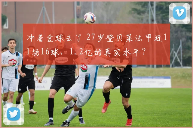 冲着金球去了 27岁登贝莱法甲近11场16球，1.2亿的真实水平？