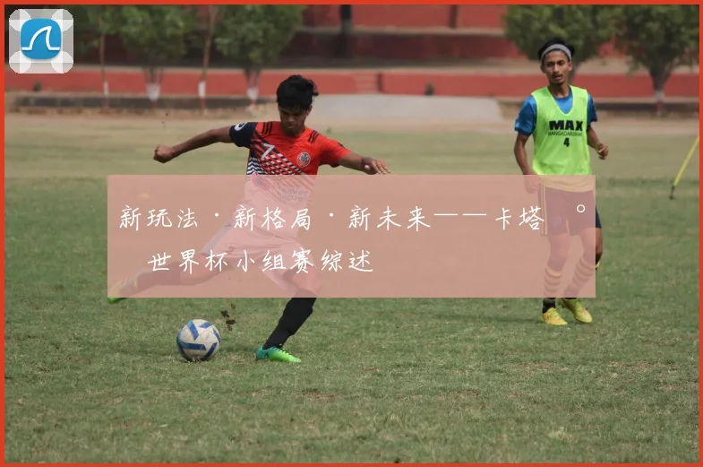 新玩法·新格局·新未来——卡塔尔世界杯小组赛综述