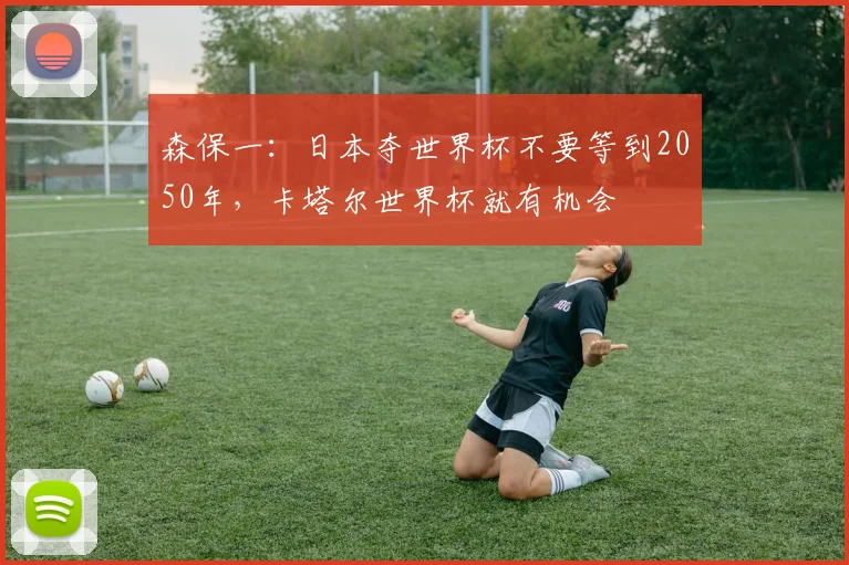 森保一：日本夺世界杯不要等到2050年，卡塔尔世界杯就有机会