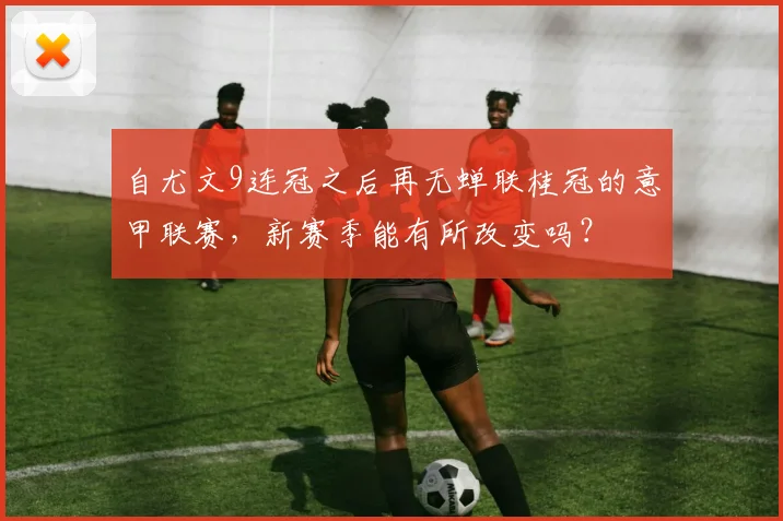 自尤文9连冠之后再无蝉联桂冠的意甲联赛，新赛季能有所改变吗？
