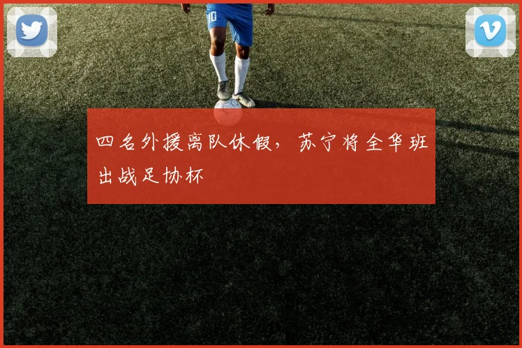 四名外援离队休假，苏宁将全华班出战足协杯
