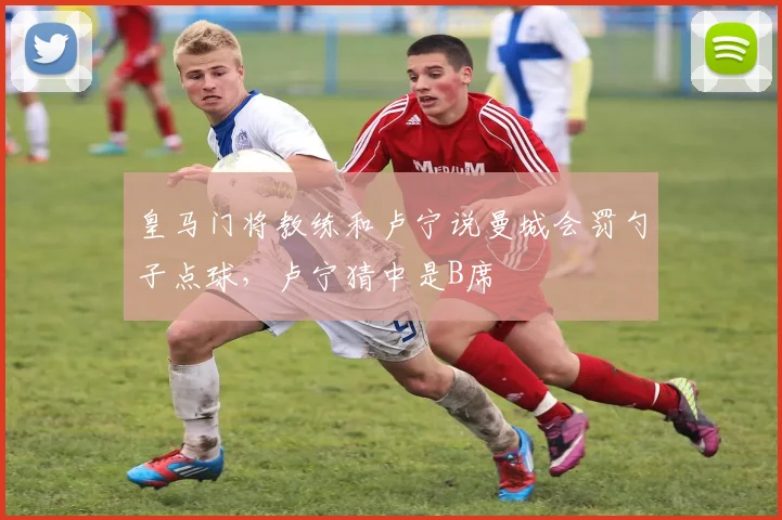 皇马门将教练和卢宁说曼城会罚勺子点球，卢宁猜中是B席