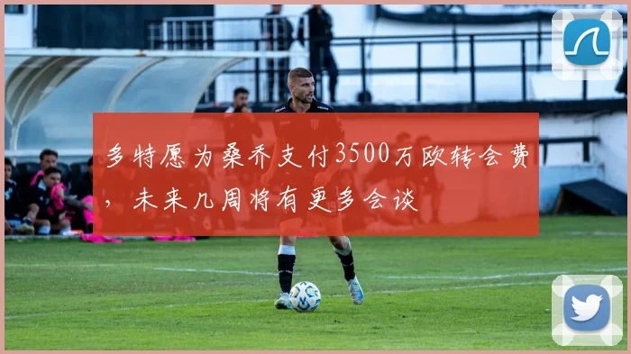 多特愿为桑乔支付3500万欧转会费，未来几周将有更多会谈