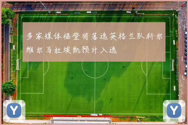 多家媒体福登将落选英格兰队科尔维尔马杜埃凯预计入选