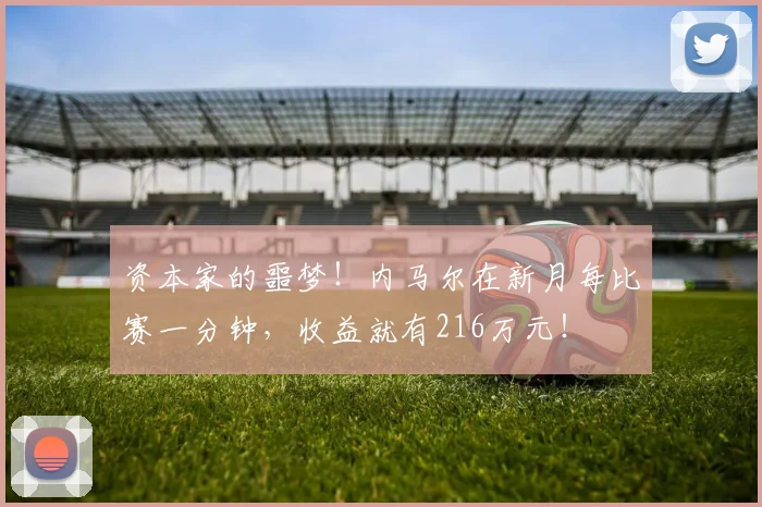 资本家的噩梦！内马尔在新月每比赛一分钟，收益就有216万元！