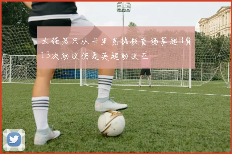 太强若只从卡里克执教首场算起B费13次助攻仍是英超助攻王