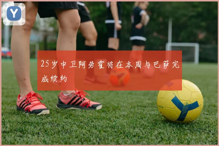 25岁中卫阿劳霍将在本周与巴萨完成续约