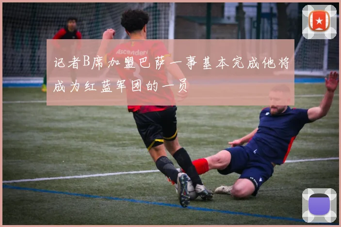 记者B席加盟巴萨一事基本完成他将成为红蓝军团的一员
