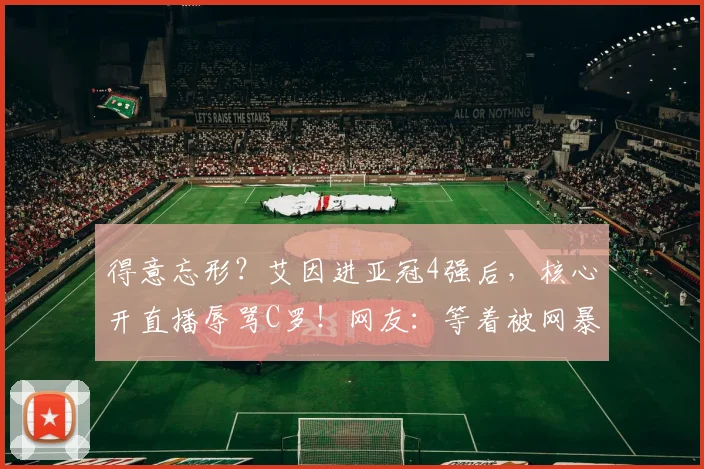 得意忘形？艾因进亚冠4强后，核心开直播辱骂C罗！网友：等着被网暴