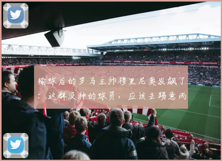 输球后的罗马主帅穆里尼奥发飙了：这群没种的球员，应该去踢意丙