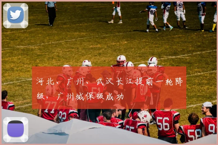 河北、广州、武汉长江提前一轮降级，广州城保级成功