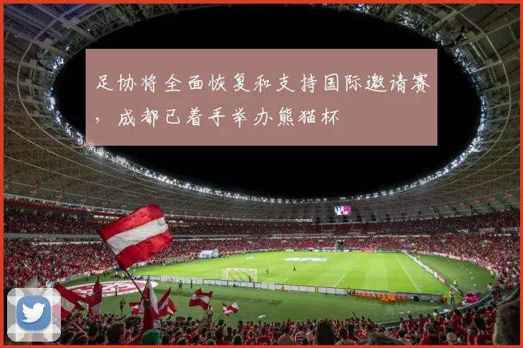 足协将全面恢复和支持国际邀请赛，成都已着手举办熊猫杯