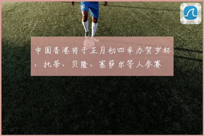 中国香港将于正月初四举办贺岁杯，托蒂、贝隆、塞萨尔等人参赛