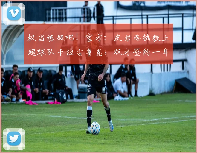 权当练级吧！官方：皮尔洛执教土超球队卡拉古鲁克，双方签约一年