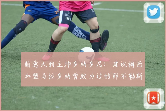 前意大利主帅多纳多尼：建议梅西加盟马拉多纳曾效力过的那不勒斯