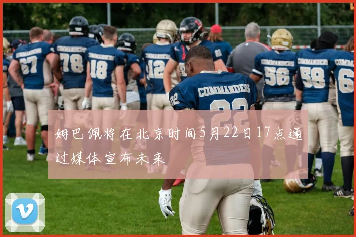 姆巴佩将在北京时间5月22日17点通过媒体宣布未来