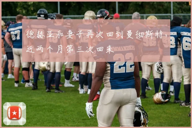 德赫亚和妻子再次回到曼彻斯特，近两个月第三次回来
