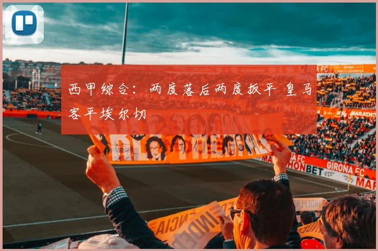 西甲综合：两度落后两度扳平 皇马客平埃尔切
