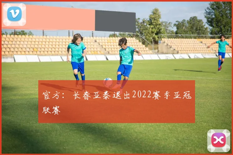 官方：长春亚泰退出2022赛季亚冠联赛