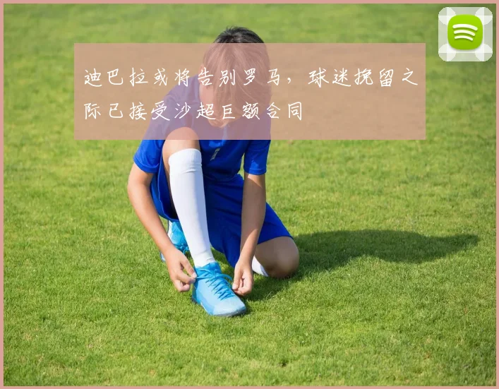 迪巴拉或将告别罗马，球迷挽留之际已接受沙超巨额合同
