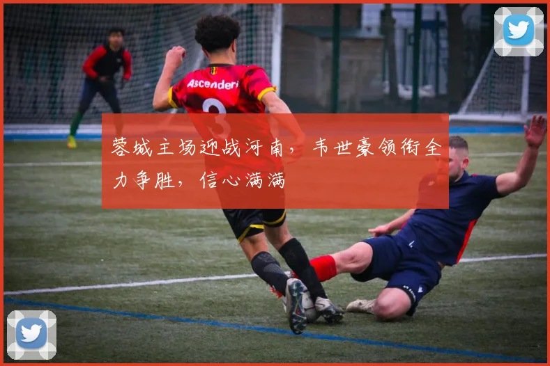蓉城主场迎战河南，韦世豪领衔全力争胜，信心满满