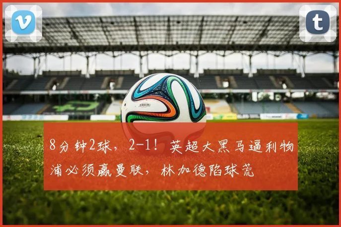 8分钟2球，2-1！英超大黑马逼利物浦必须赢曼联，林加德陷球荒