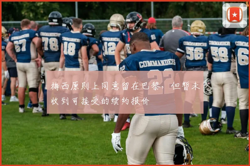 梅西原则上同意留在巴黎，但暂未收到可接受的续约报价