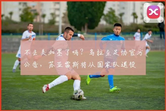 不去美加墨了吗？乌拉圭足协官方公告，苏亚雷斯将从国家队退役