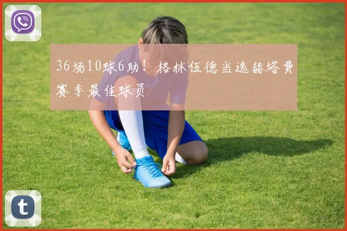 36场10球6助！格林伍德当选赫塔费赛季最佳球员