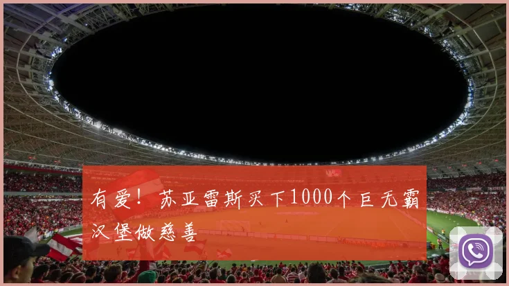 有爱！苏亚雷斯买下1000个巨无霸汉堡做慈善