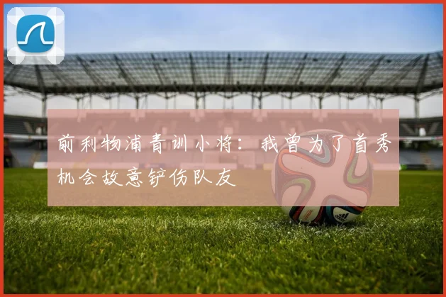 前利物浦青训小将：我曾为了首秀机会故意铲伤队友