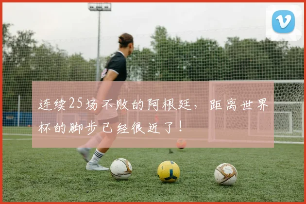 连续25场不败的阿根廷，距离世界杯的脚步已经很近了！