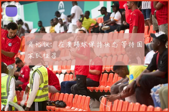 肖裕仪：在澳踢球保持状态 等待国家队征召
