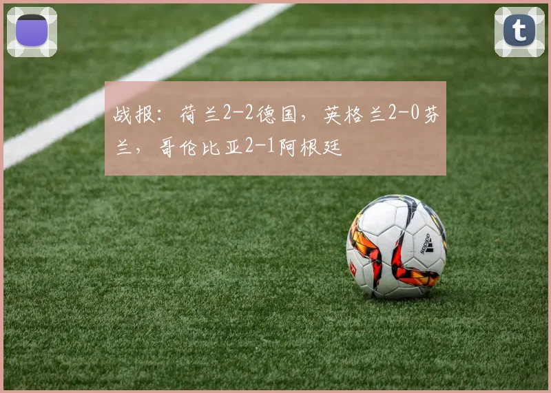 战报：荷兰2-2德国，英格兰2-0芬兰，哥伦比亚2-1阿根廷