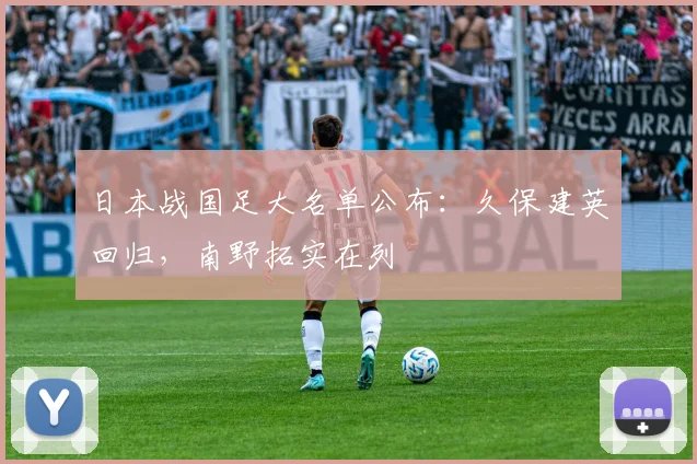 日本战国足大名单公布：久保建英回归，南野拓实在列