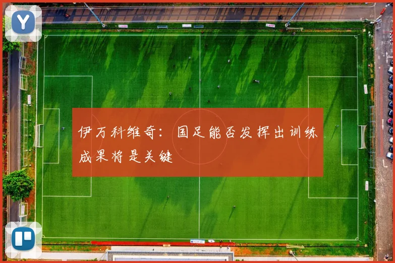 伊万科维奇：国足能否发挥出训练成果将是关键